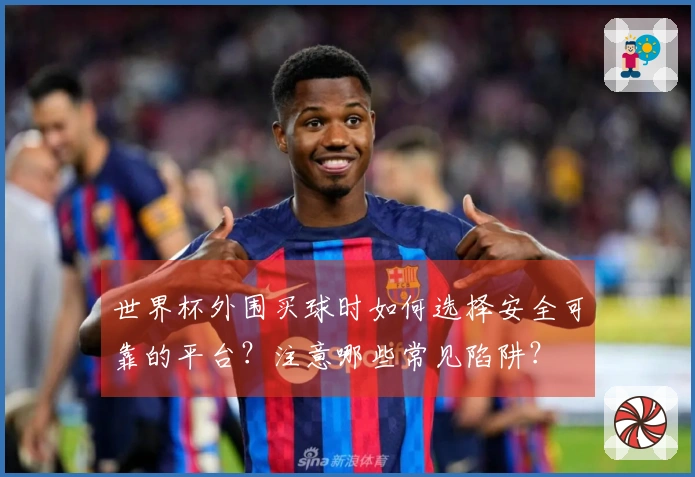 世界杯外围买球时如何选择安全可靠的平台？注意哪些常见陷阱？