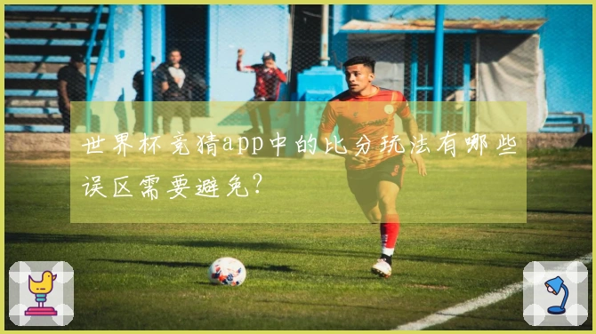 世界杯竞猜app中的比分玩法有哪些误区需要避免?