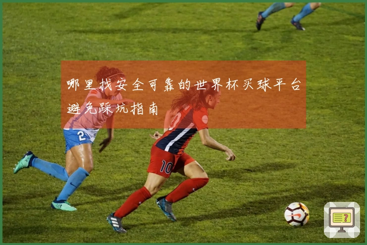 哪里找安全可靠的世界杯买球平台避免踩坑指南
