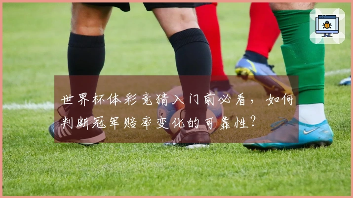 世界杯体彩竞猜入门前必看，如何判断冠军赔率变化的可靠性？