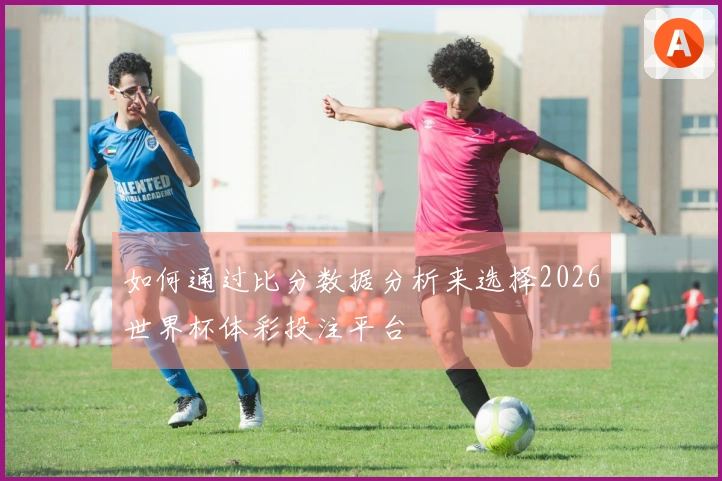 如何通过比分数据分析来选择2026世界杯体彩投注平台