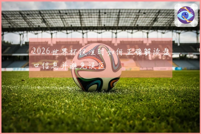 2026世界杯投注时如何正确解读盘口信息并避免误区