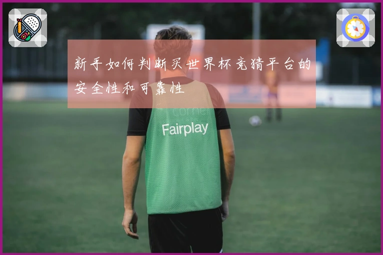 新手如何判断买世界杯竞猜平台的安全性和可靠性